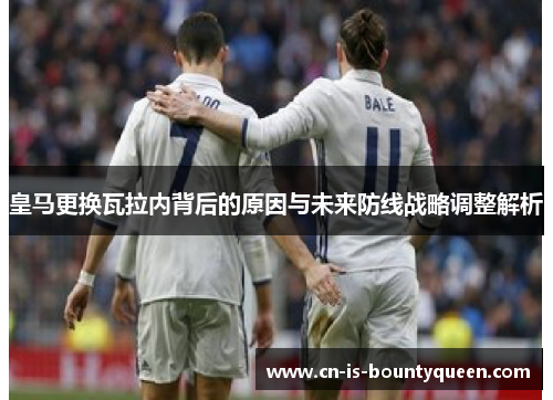 皇马更换瓦拉内背后的原因与未来防线战略调整解析