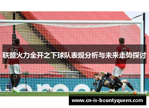 联盟火力全开之下球队表现分析与未来走势探讨 联盟火力全开之下球队表现分析与未来走势探讨