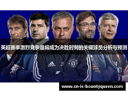 英超赛季激烈竞争谁将成为决胜时刻的关键球员分析与预测