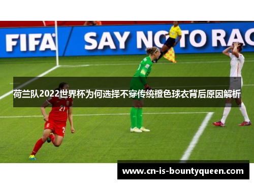 荷兰队2022世界杯为何选择不穿传统橙色球衣背后原因解析