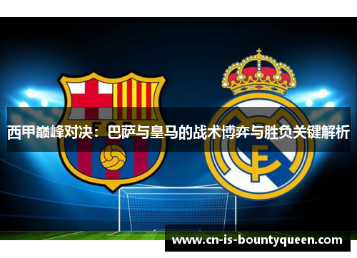 西甲巅峰对决：巴萨与皇马的战术博弈与胜负关键解析