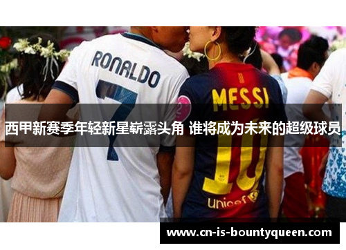 西甲新赛季年轻新星崭露头角 谁将成为未来的超级球员