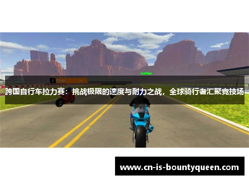 跨国自行车拉力赛：挑战极限的速度与耐力之战，全球骑行者汇聚竞技场