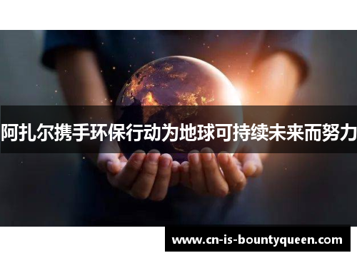 阿扎尔携手环保行动为地球可持续未来而努力