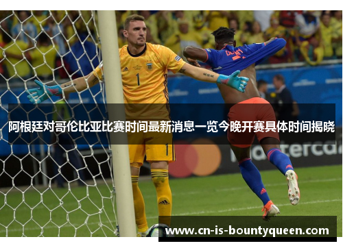 阿根廷对哥伦比亚比赛时间最新消息一览今晚开赛具体时间揭晓