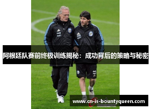 阿根廷队赛前终极训练揭秘：成功背后的策略与秘密