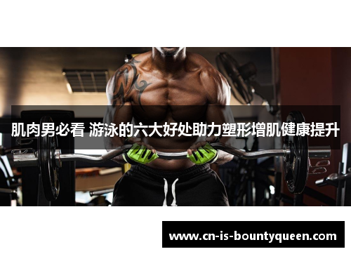 肌肉男必看 游泳的六大好处助力塑形增肌健康提升