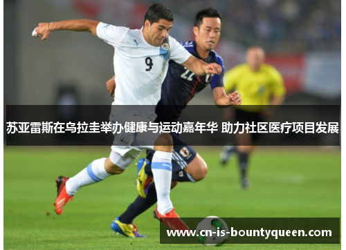 苏亚雷斯在乌拉圭举办健康与运动嘉年华 助力社区医疗项目发展