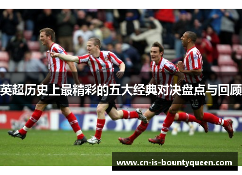 英超历史上最精彩的五大经典对决盘点与回顾 英超历史上最精彩的五大经典对决盘点与回顾