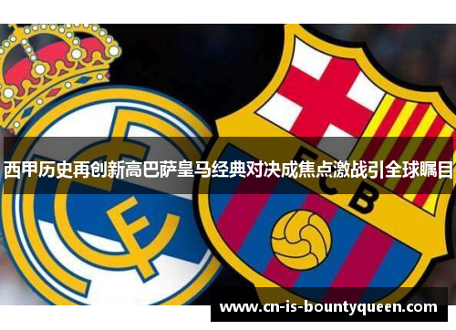 西甲历史再创新高巴萨皇马经典对决成焦点激战引全球瞩目