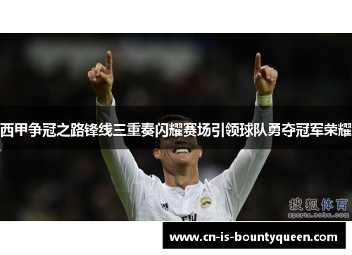 西甲争冠之路锋线三重奏闪耀赛场引领球队勇夺冠军荣耀