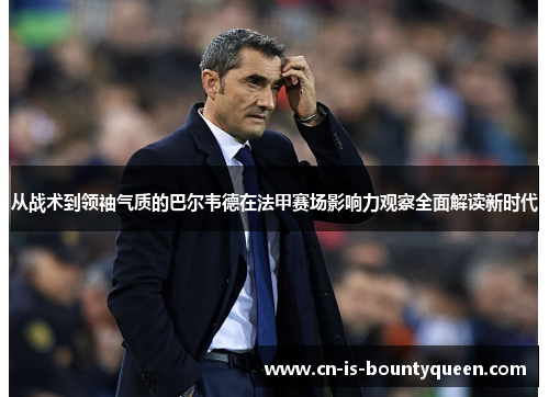 从战术到领袖气质的巴尔韦德在法甲赛场影响力观察全面解读新时代
