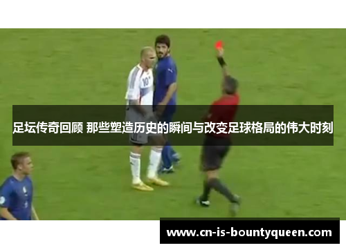 足坛传奇回顾 那些塑造历史的瞬间与改变足球格局的伟大时刻