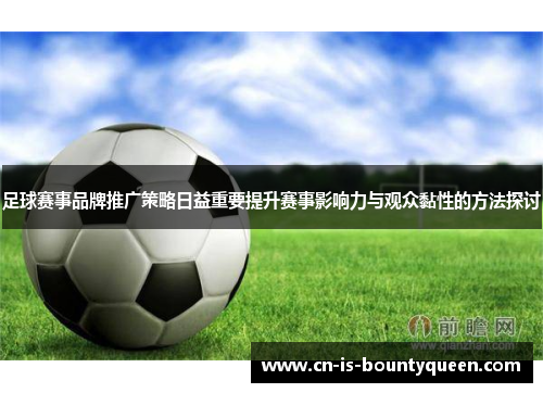 足球赛事品牌推广策略日益重要提升赛事影响力与观众黏性的方法探讨