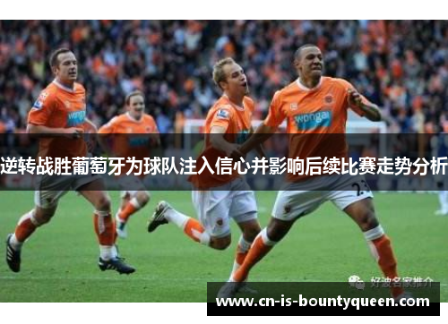 逆转战胜葡萄牙为球队注入信心并影响后续比赛走势分析