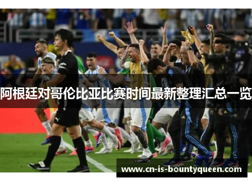 阿根廷对哥伦比亚比赛时间最新整理汇总一览