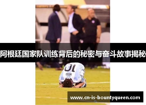 阿根廷国家队训练背后的秘密与奋斗故事揭秘