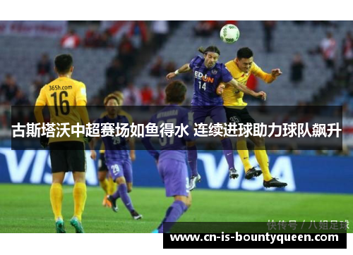 古斯塔沃中超赛场如鱼得水 连续进球助力球队飙升