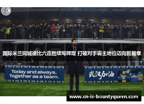 国际米兰同城德比六连胜续写辉煌 打破对手霸主地位迈向新篇章