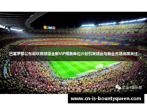 巴塞罗那公布诺坎普球场全新VIP观赛席位计划引发球迷与商业市场高度关注 巴塞罗那公布诺坎普球场全新VIP观赛席位计划引发球迷与商业市场高度关注