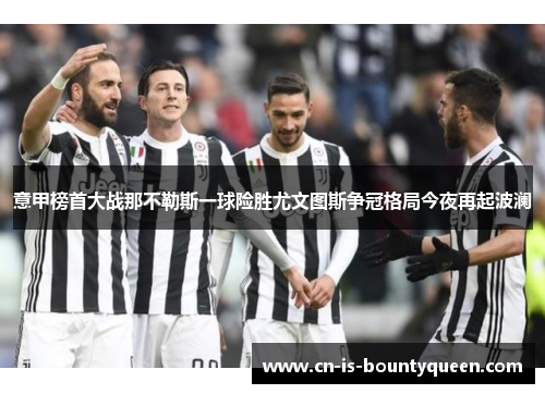 意甲榜首大战那不勒斯一球险胜尤文图斯争冠格局今夜再起波澜