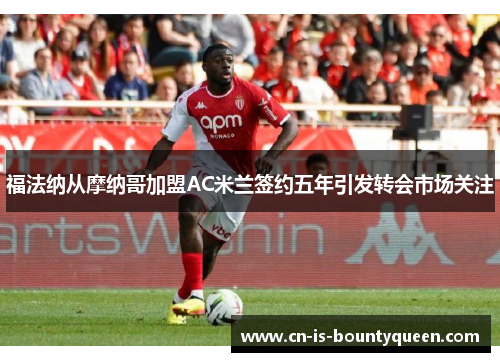福法纳从摩纳哥加盟AC米兰签约五年引发转会市场关注