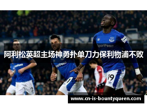 阿利松英超主场神勇扑单刀力保利物浦不败