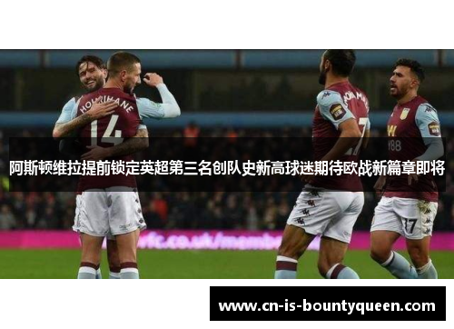 阿斯顿维拉提前锁定英超第三名创队史新高球迷期待欧战新篇章即将 阿斯顿维拉提前锁定英超第三名创队史新高球迷期待欧战新篇章即将