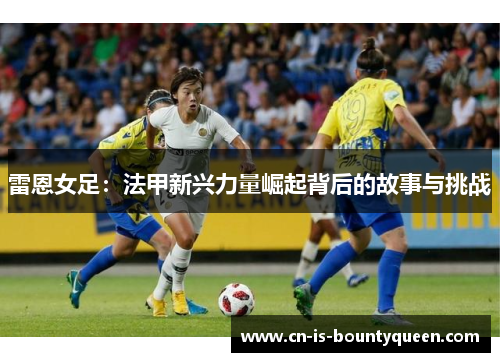 雷恩女足：法甲新兴力量崛起背后的故事与挑战