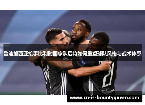 鲁迪加西亚接手比利时国家队后将如何重塑球队风格与战术体系