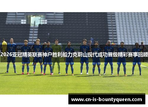2026亚冠精英联赛神户胜利船力克蔚山现代成功晋级精彩赛事回顾