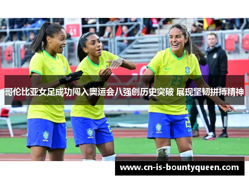 哥伦比亚女足成功闯入奥运会八强创历史突破 展现坚韧拼搏精神